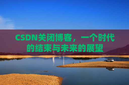 CSDN关闭博客，一个时代的结束与未来的展望